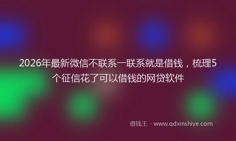 2026年最新微信不联系一联系就是借钱，梳理5个征信花了可以借钱的网贷软件