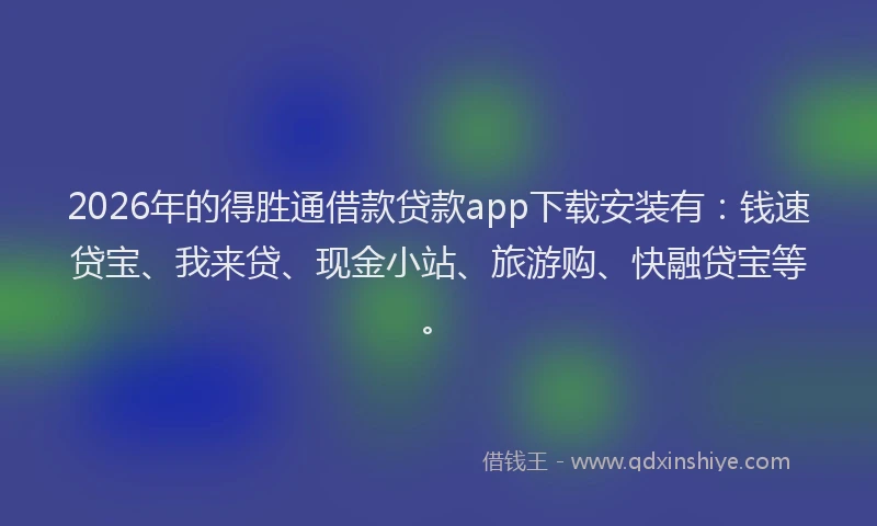 2026年的得胜通借款贷款app下载安装有：钱速贷宝、我来贷、现金小站、旅游购、快融贷宝等。