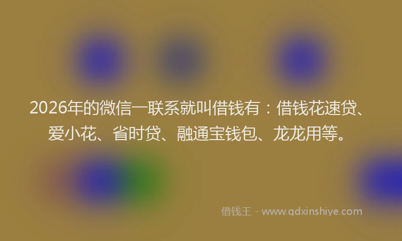 2026年的微信一联系就叫借钱有：借钱花速贷、爱小花、省时贷、融通宝钱包、龙龙用等。