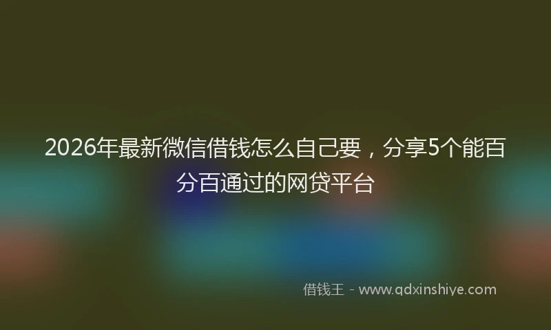2026年最新微信借钱怎么自己要，分享5个能百分百通过的网贷平台