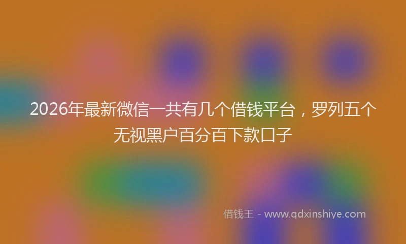 2026年最新微信一共有几个借钱平台，罗列五个无视黑户百分百下款口子