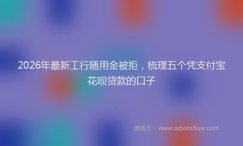 2026年最新工行随用金被拒，梳理五个凭支付宝花呗贷款的口子