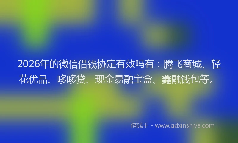 2026年的微信借钱协定有效吗有：腾飞商城、轻花优品、哆哆贷、现金易融宝盒、鑫融钱包等。