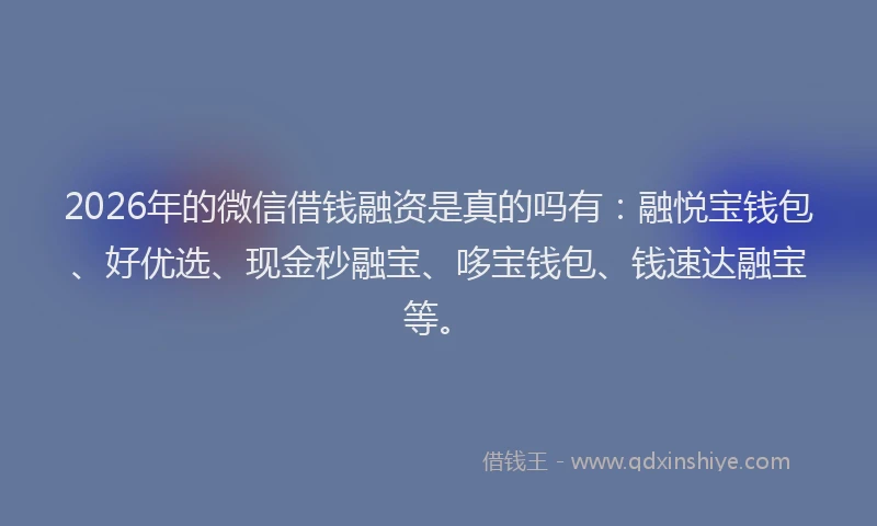 2026年的微信借钱融资是真的吗有：融悦宝钱包、好优选、现金秒融宝、哆宝钱包、钱速达融宝等。