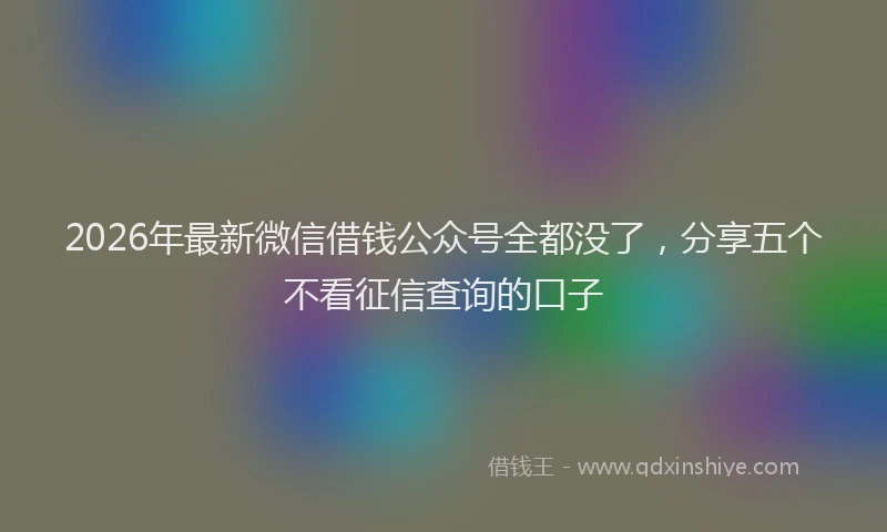 2026年最新微信借钱公众号全都没了，分享五个不看征信查询的口子
