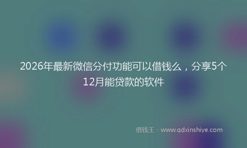 2026年最新微信分付功能可以借钱么，分享5个12月能贷款的软件