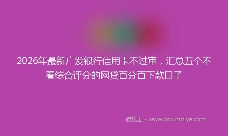 2026年最新广发银行信用卡不过审，汇总五个不看综合评分的网贷百分百下款口子