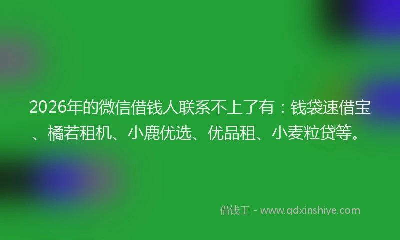 2026年的微信借钱人联系不上了有：钱袋速借宝、橘若租机、小鹿优选、优品租、小麦粒贷等。