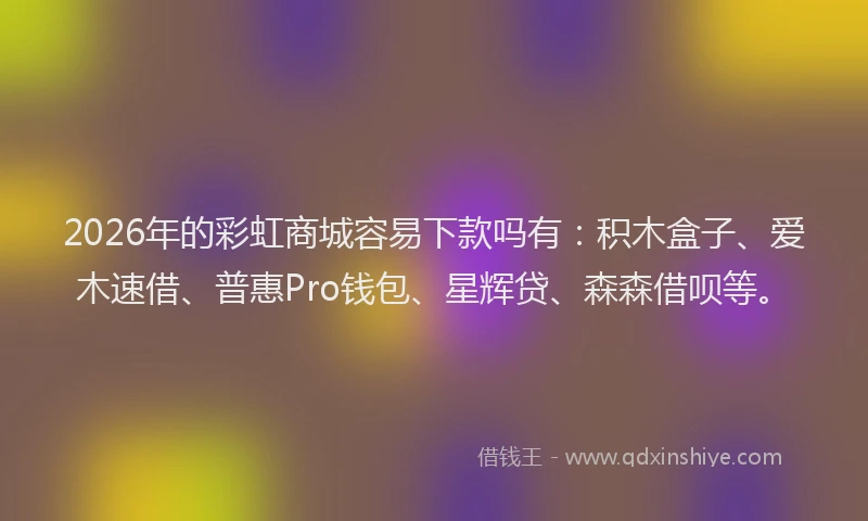 2026年的彩虹商城容易下款吗有：积木盒子、爱木速借、普惠Pro钱包、星辉贷、森森借呗等。