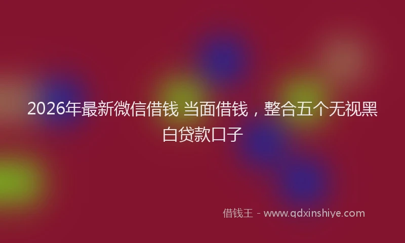 2026年最新微信借钱 当面借钱，整合五个无视黑白贷款口子