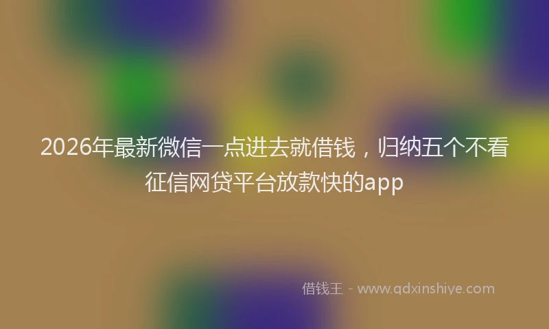 2026年最新微信一点进去就借钱，归纳五个不看征信网贷平台放款快的app