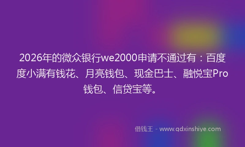2026年的微众银行we2000申请不通过有：百度度小满有钱花、月亮钱包、现金巴士、融悦宝Pro钱包、信贷宝等。