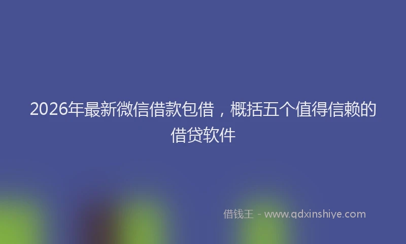 2026年最新微信借款包借，概括五个值得信赖的借贷软件