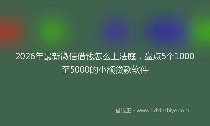 2026年最新微信借钱怎么上法庭，盘点5个1000至5000的小额贷款软件