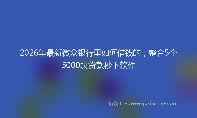 2026年最新微众银行里如何借钱的，整合5个5000块贷款秒下软件