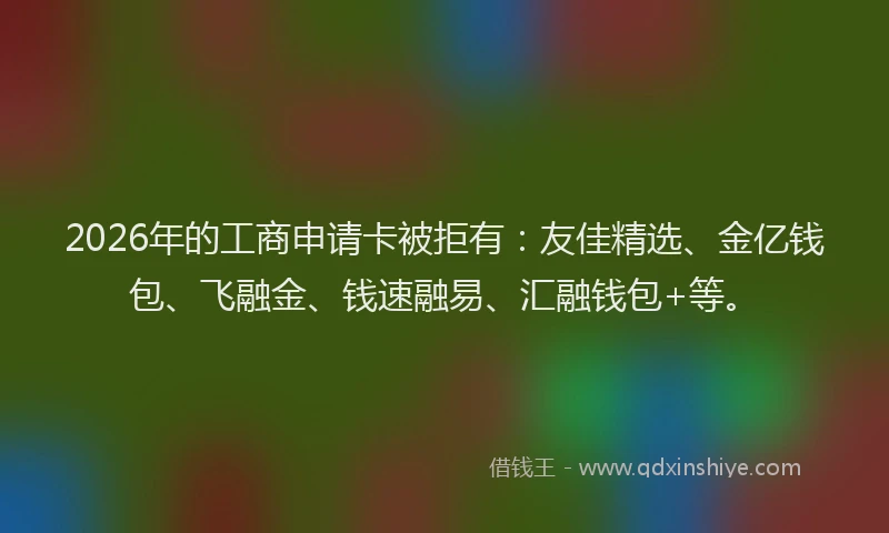 2026年的工商申请卡被拒有：友佳精选、金亿钱包、飞融金、钱速融易、汇融钱包+等。