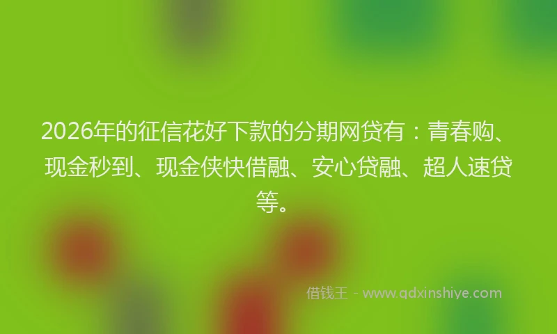 2026年的征信花好下款的分期网贷有：青春购、现金秒到、现金侠快借融、安心贷融、超人速贷等。