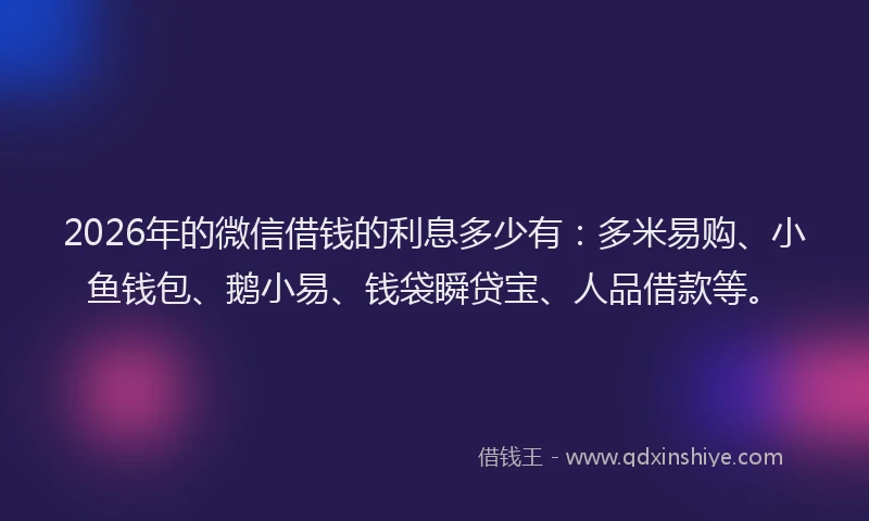 2026年的微信借钱的利息多少有：多米易购、小鱼钱包、鹅小易、钱袋瞬贷宝、人品借款等。