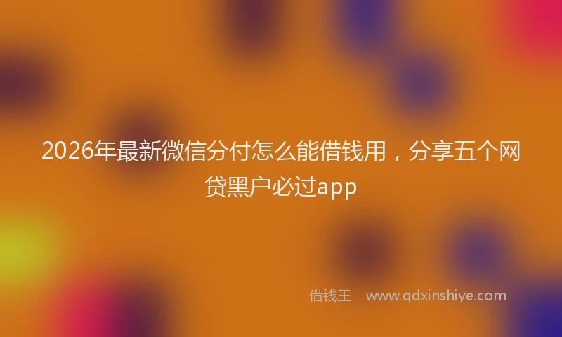 2026年最新微信分付怎么能借钱用，分享五个网贷黑户必过app