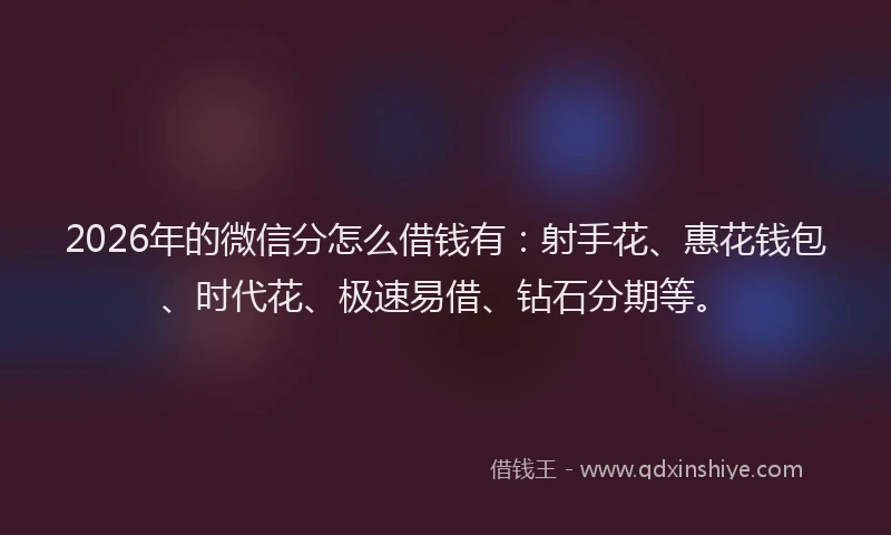 2026年的微信分怎么借钱有：射手花、惠花钱包、时代花、极速易借、钻石分期等。