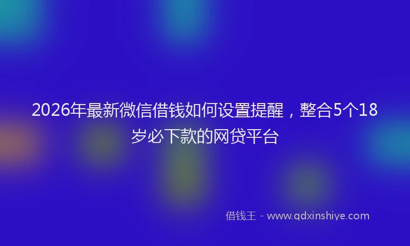 2026年最新微信借钱如何设置提醒，整合5个18岁必下款的网贷平台
