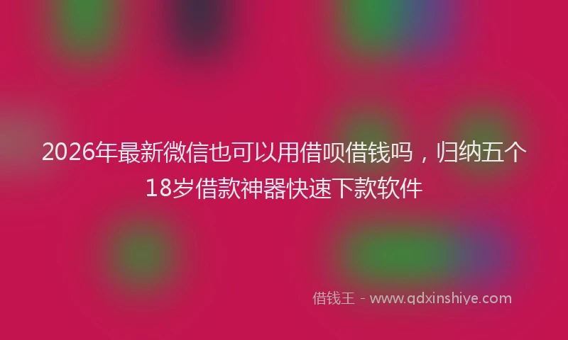 2026年最新微信也可以用借呗借钱吗，归纳五个18岁借款神器快速下款软件