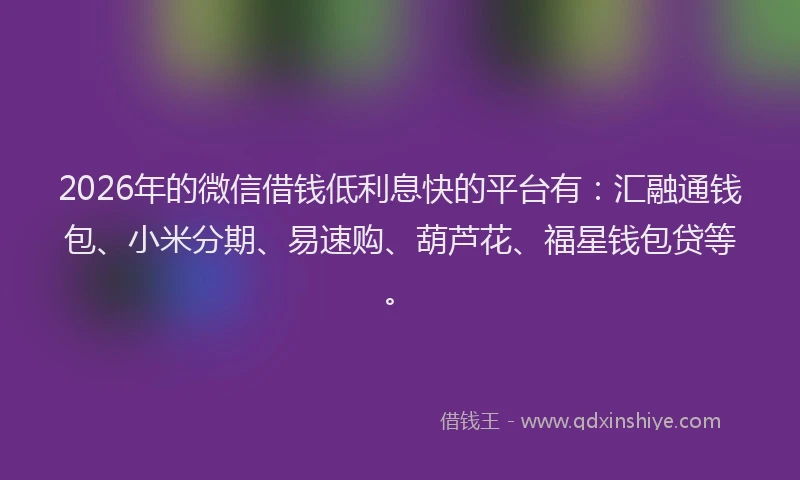 2026年的微信借钱低利息快的平台有：汇融通钱包、小米分期、易速购、葫芦花、福星钱包贷等。