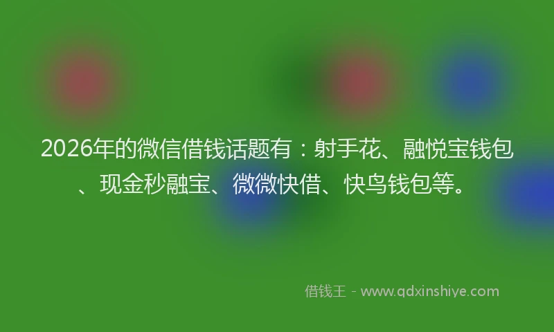 2026年的微信借钱话题有：射手花、融悦宝钱包、现金秒融宝、微微快借、快鸟钱包等。