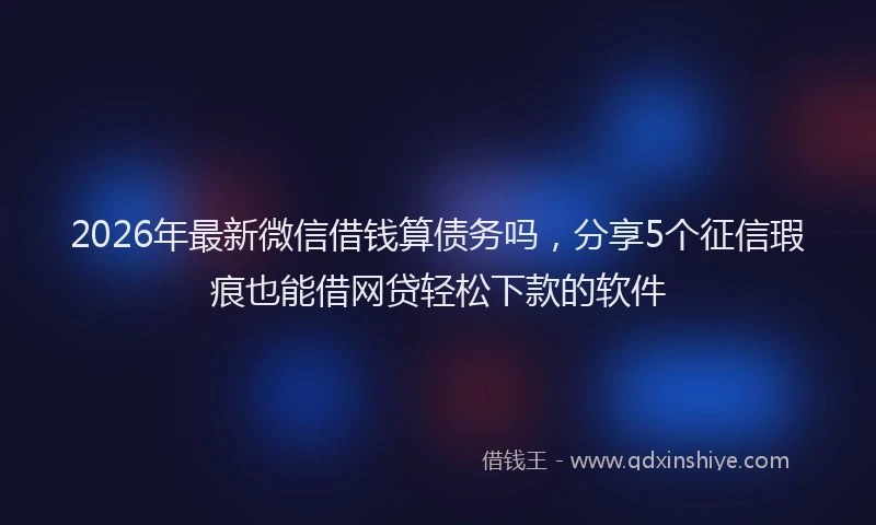 2026年最新微信借钱算债务吗，分享5个征信瑕疵也能借网贷轻松下款的软件