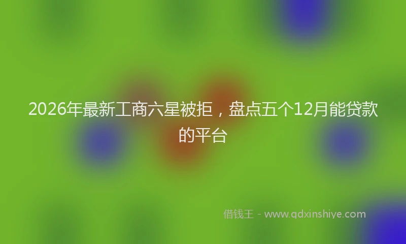 2026年最新工商六星被拒，盘点五个12月能贷款的平台