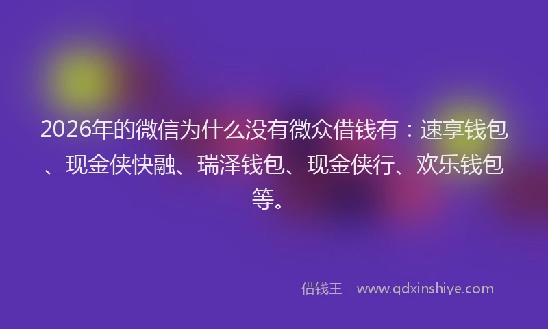 2026年的微信为什么没有微众借钱有：速享钱包、现金侠快融、瑞泽钱包、现金侠行、欢乐钱包等。