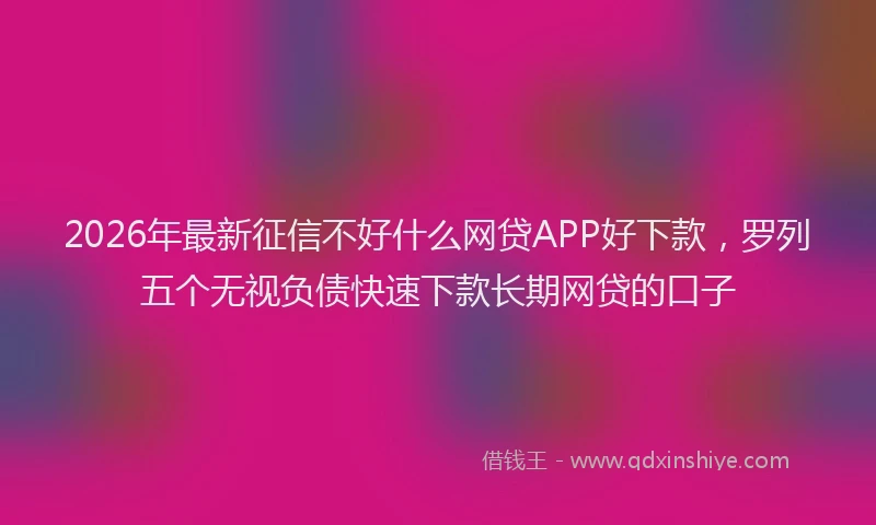 2026年最新征信不好什么网贷APP好下款，罗列五个无视负债快速下款长期网贷的口子