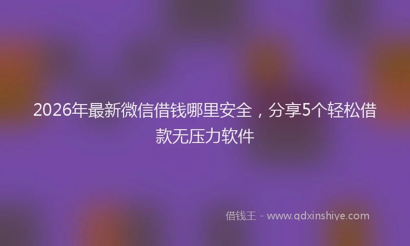 2026年最新微信借钱哪里安全，分享5个轻松借款无压力软件