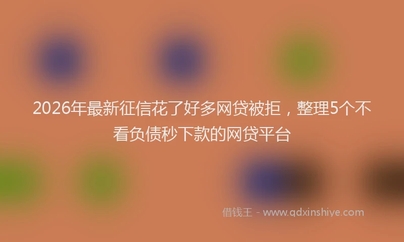 2026年最新征信花了好多网贷被拒，整理5个不看负债秒下款的网贷平台