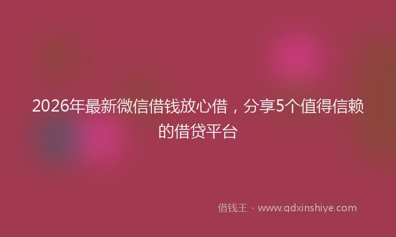 2026年最新微信借钱放心借，分享5个值得信赖的借贷平台
