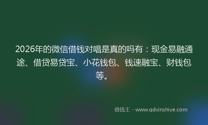 2026年的微信借钱对唱是真的吗有：现金易融通途、借贷易贷宝、小花钱包、钱速融宝、财钱包等。