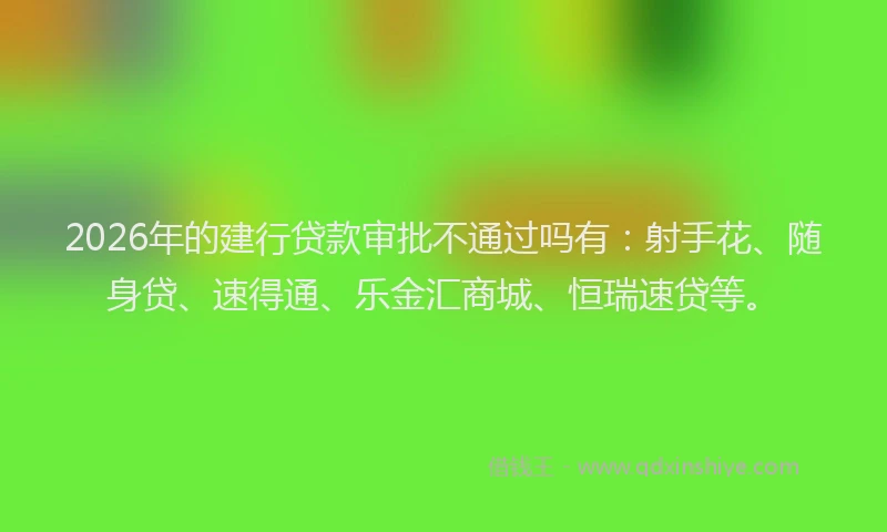 2026年的建行贷款审批不通过吗有：射手花、随身贷、速得通、乐金汇商城、恒瑞速贷等。