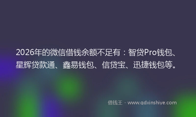 2026年的微信借钱余额不足有：智贷Pro钱包、星辉贷款通、鑫易钱包、信贷宝、迅捷钱包等。