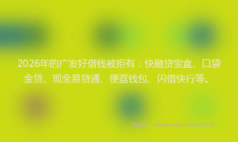 2026年的广发好借钱被拒有：快融贷宝盒、口袋金贷、现金易贷通、便荔钱包、闪借快行等。