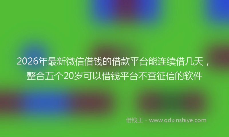 2026年最新微信借钱的借款平台能连续借几天，整合五个20岁可以借钱平台不查征信的软件