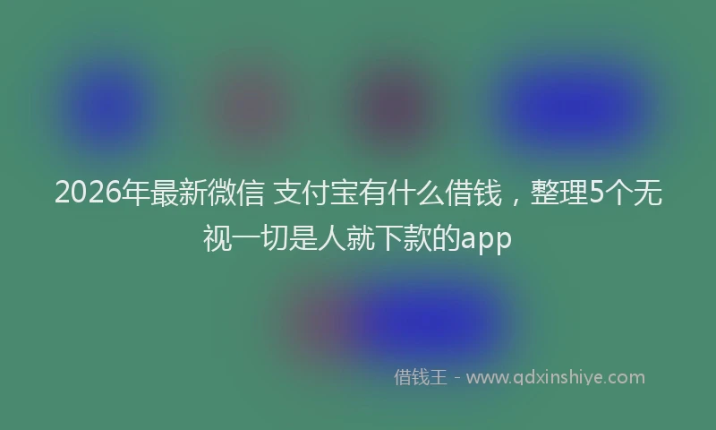 2026年最新微信 支付宝有什么借钱，整理5个无视一切是人就下款的app