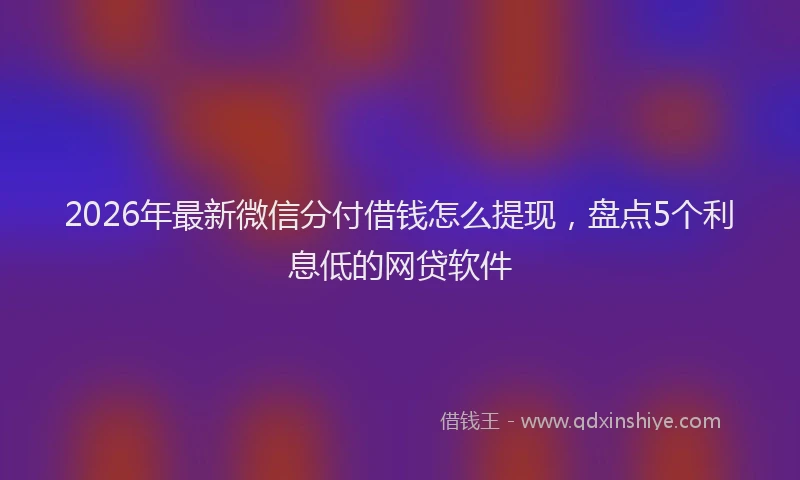 2026年最新微信分付借钱怎么提现，盘点5个利息低的网贷软件