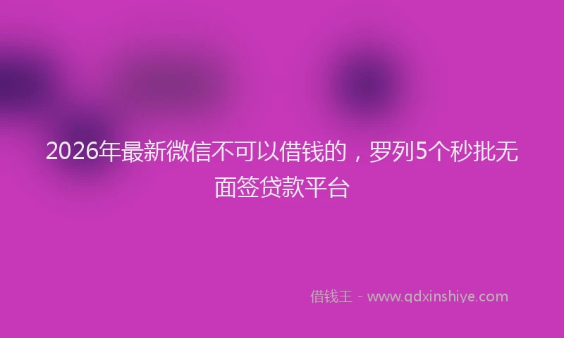 2026年最新微信不可以借钱的，罗列5个秒批无面签贷款平台