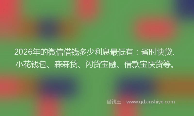 2026年的微信借钱多少利息最低有：省时快贷、小花钱包、森森贷、闪贷宝融、借款宝快贷等。