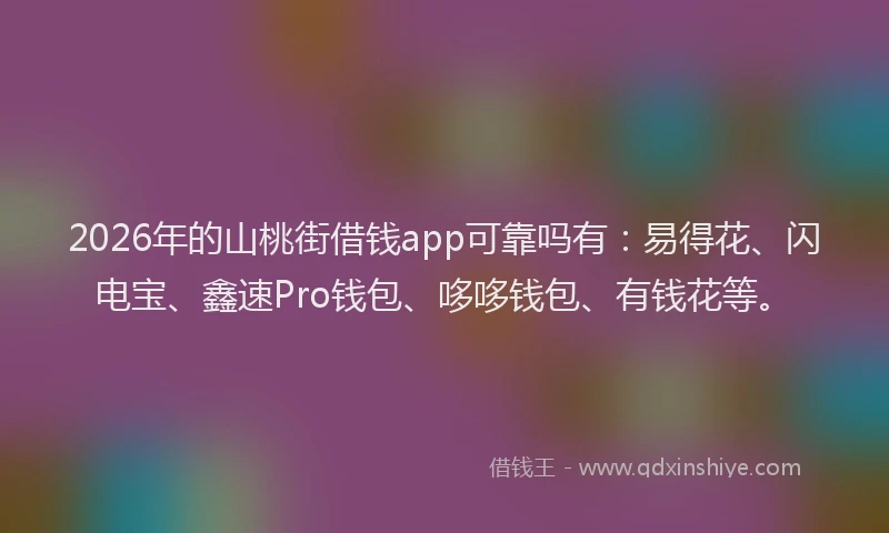 2026年的山桃街借钱app可靠吗有：易得花、闪电宝、鑫速Pro钱包、哆哆钱包、有钱花等。
