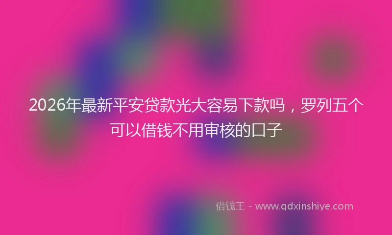 2026年最新平安贷款光大容易下款吗，罗列五个可以借钱不用审核的口子