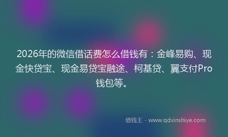 2026年的微信借话费怎么借钱有：金峰易购、现金快贷宝、现金易贷宝融途、柯基贷、翼支付Pro钱包等。