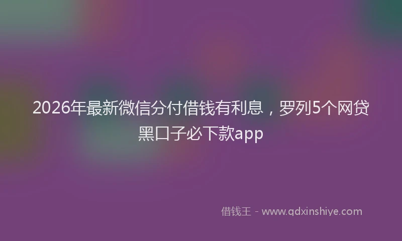 2026年最新微信分付借钱有利息，罗列5个网贷黑口子必下款app