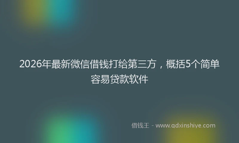 2026年最新微信借钱打给第三方，概括5个简单容易贷款软件