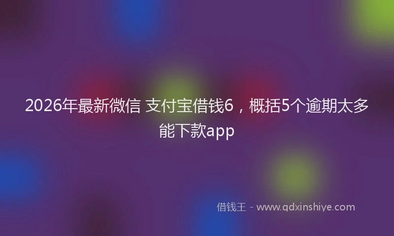 2026年最新微信 支付宝借钱6，概括5个逾期太多能下款app